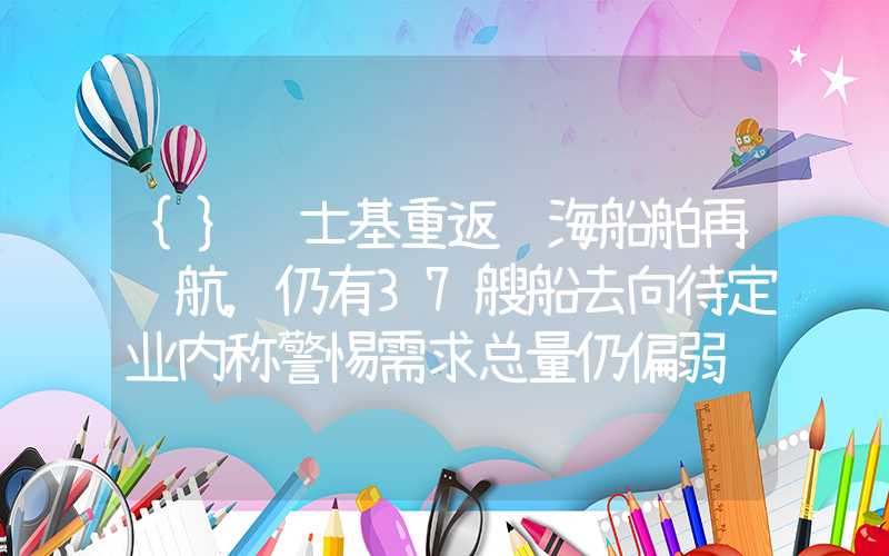 {}马士基重返红海船舶再绕航，仍有37艘船去向待定业内称警惕需求总量仍偏弱