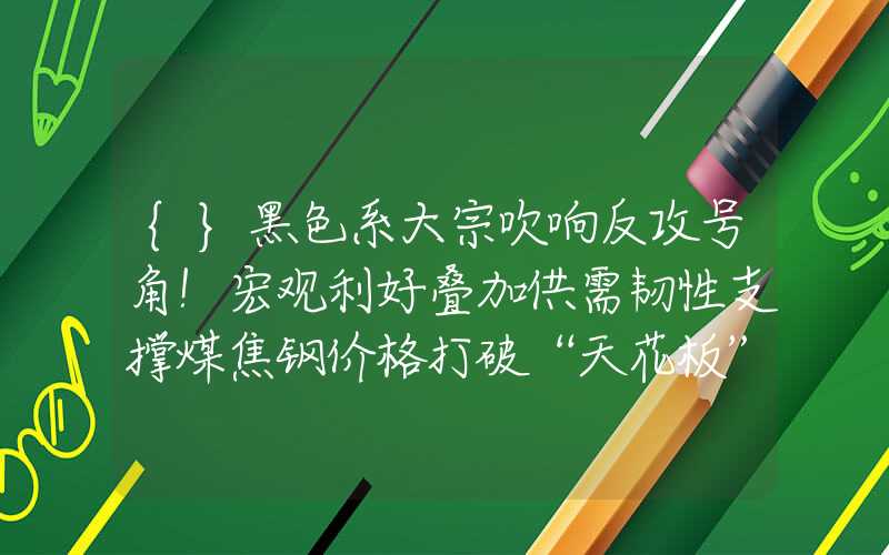 {}黑色系大宗吹响反攻号角！宏观利好叠加供需韧性支撑煤焦钢价格打破“天花板”