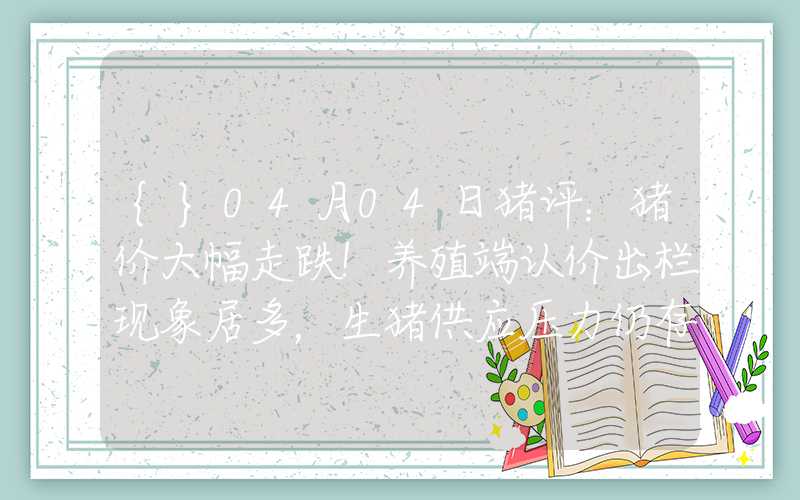 {}04月04日猪评：猪价大幅走跌！养殖端认价出栏现象居多，生猪供应压力仍存