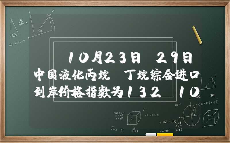 {}10月23日-29日中国液化丙烷、丁烷综合进口到岸价格指数为132.10、141.81点