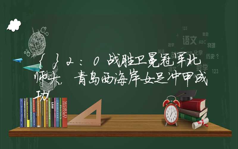 {}2:0战胜卫冕冠军北师大，青岛西海岸女足冲甲成功！