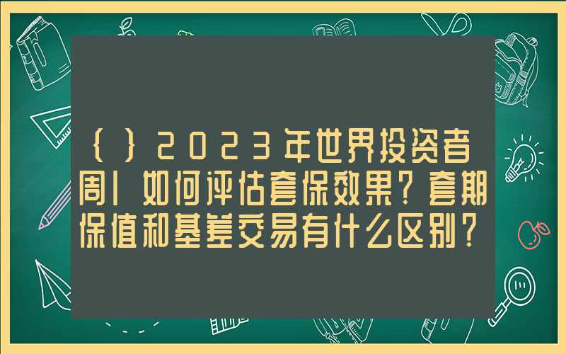 {}2023年世界投资者周|如何评估套保效果？套期保值和基差交易有什么区别？套期保值的损益曲线是怎样的？