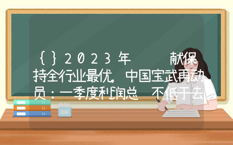 {}2023年经营贡献保持全行业最优，中国宝武再动员：一季度利润总额不低于去年同期水平！