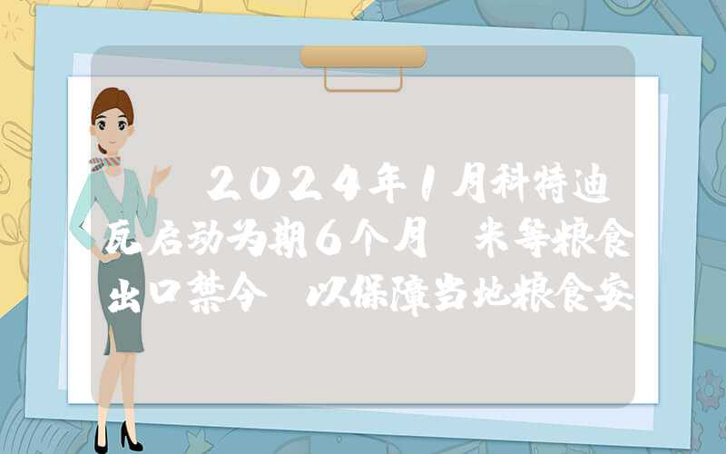 {}2024年1月科特迪瓦启动为期6个月玉米等粮食出口禁令，以保障当地粮食安全