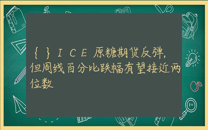 {}ICE原糖期货反弹，但周线百分比跌幅有望接近两位数