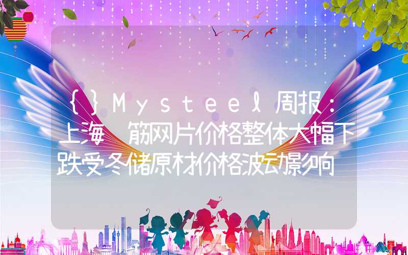 {}Mysteel周报：上海钢筋网片价格整体大幅下跌受冬储原材价格波动影响较大（2.23-3.1）