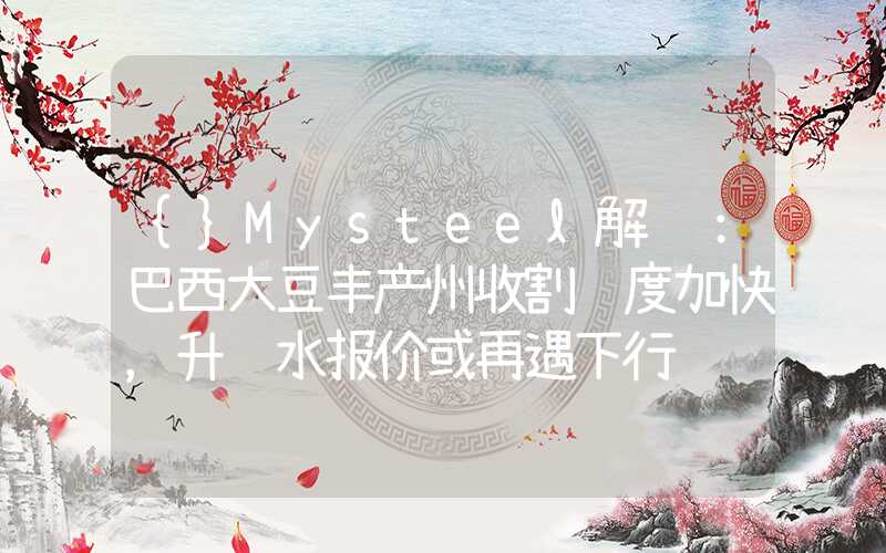 {}Mysteel解读：巴西大豆丰产州收割进度加快，升贴水报价或再遇下行风险