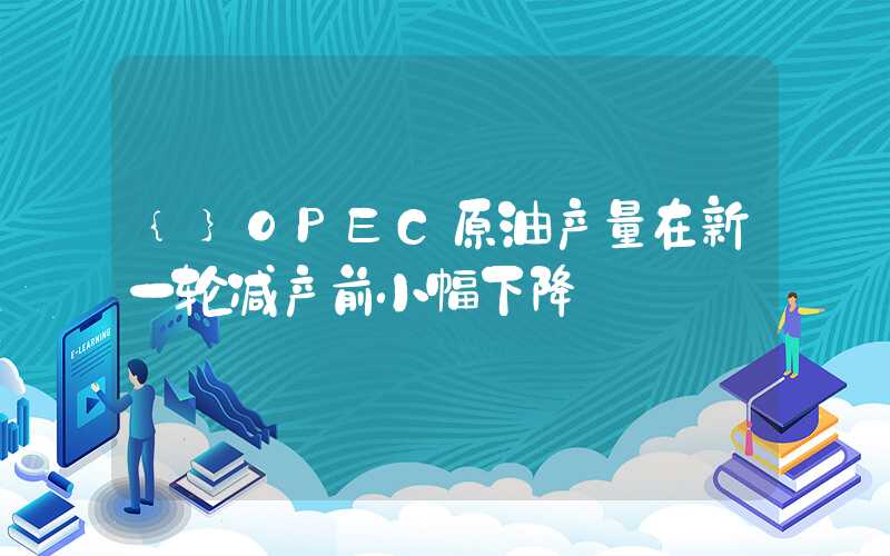 {}OPEC原油产量在新一轮减产前小幅下降