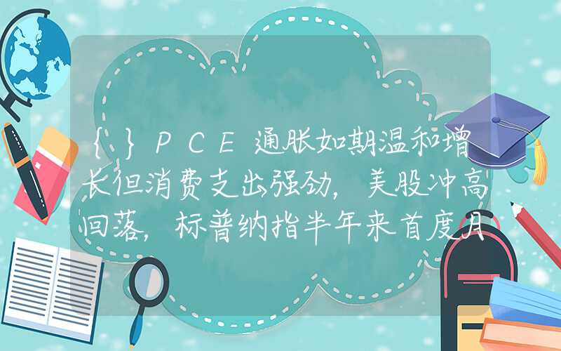 {}PCE通胀如期温和增长但消费支出强劲，美股冲高回落，标普纳指半年来首度月跌