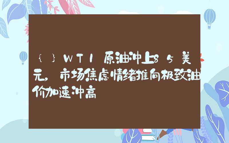 {}WTI原油冲上85美元，市场焦虑情绪推向极致油价加速冲高