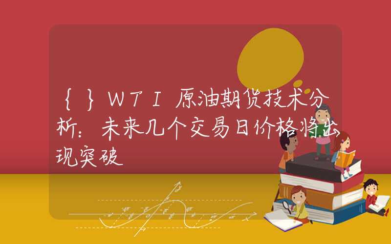 {}WTI原油期货技术分析：未来几个交易日价格将出现突破