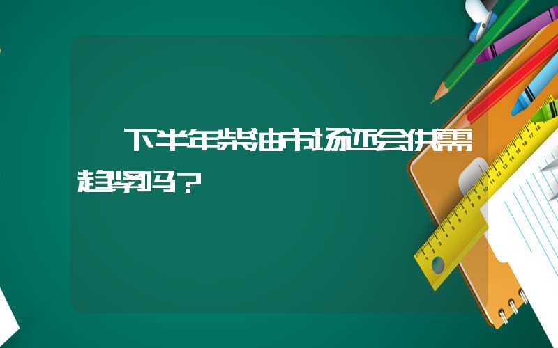 ​下半年柴油市场还会供需趋紧吗？