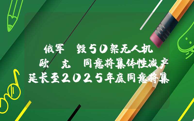 “俄军摧毁50架无人机”！欧佩克+同意将集体性减产延长至2025年底同意将集体性减产延长至2025年底"}“俄军摧毁50架无人机”！欧佩克+同意将集体性减产延长至2025年底