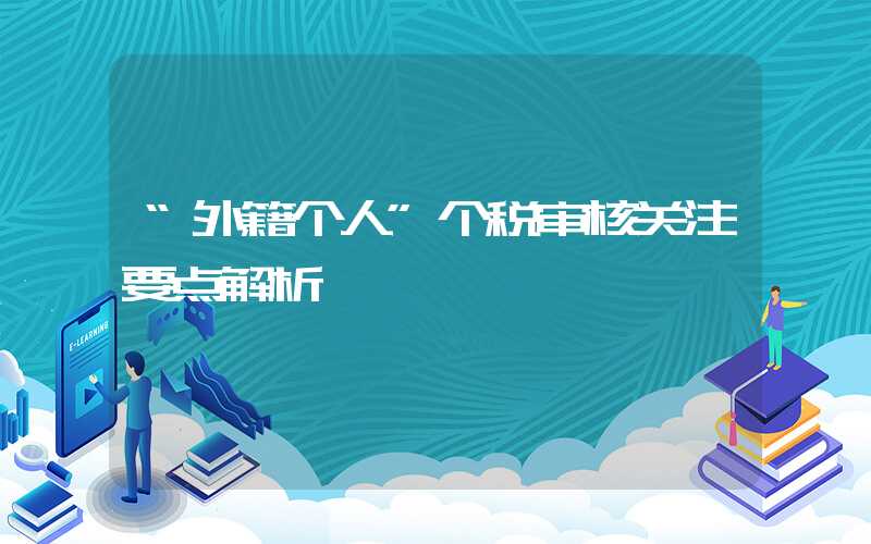 “外籍个人”个税审核关注要点解析