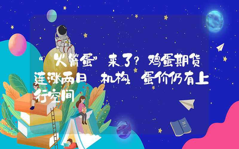 “火箭蛋”来了？鸡蛋期货连涨两日 机构：蛋价仍有上行空间