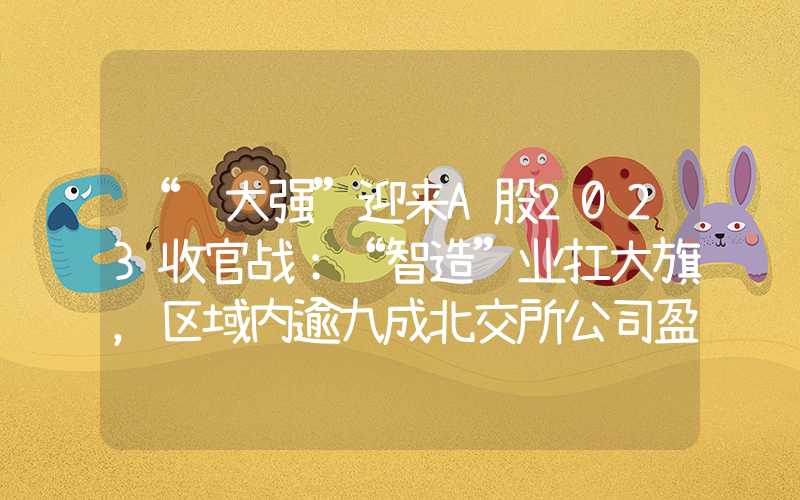 “苏大强”迎来A股2023收官战：“智造”业扛大旗，区域内逾九成北交所公司盈利