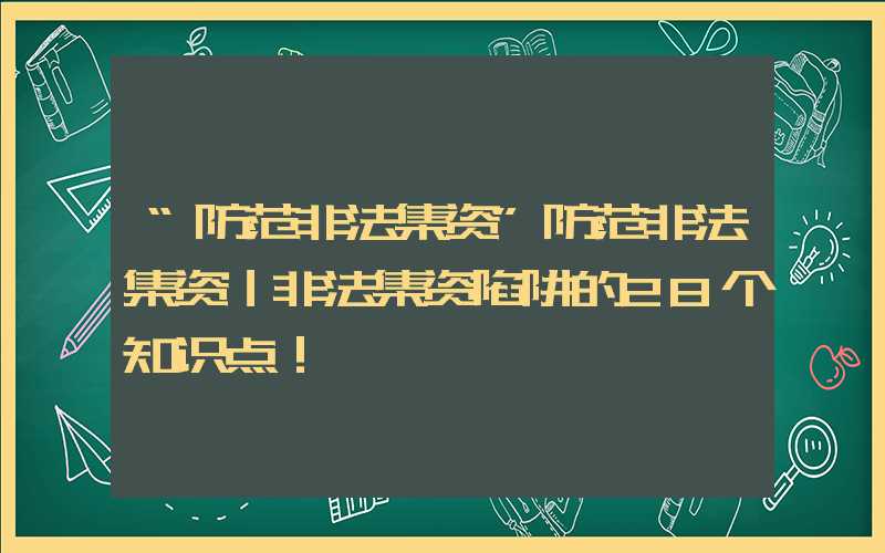 “防范非法集资”防范非法集资｜非法集资陷阱的28个知识点！