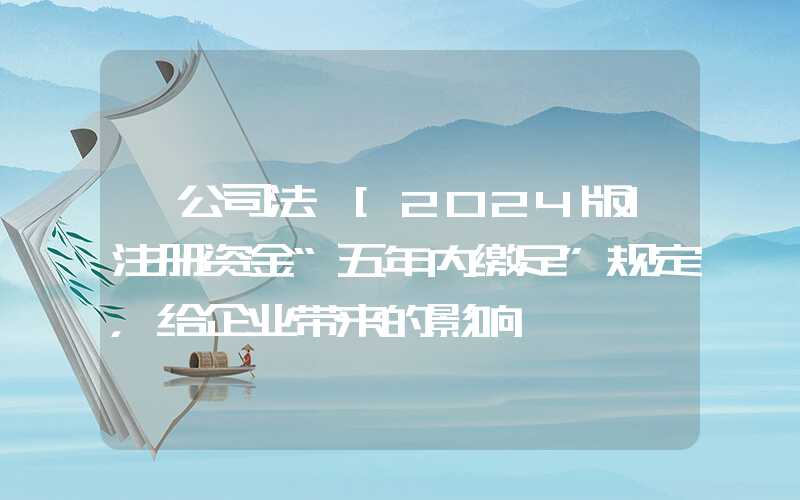 《公司法》[2024版]注册资金“五年内缴足”规定，给企业带来的影响