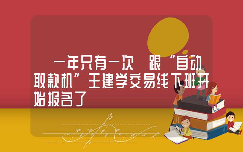 【一年只有一次】跟“自动取款机”王建学交易线下班开始报名了