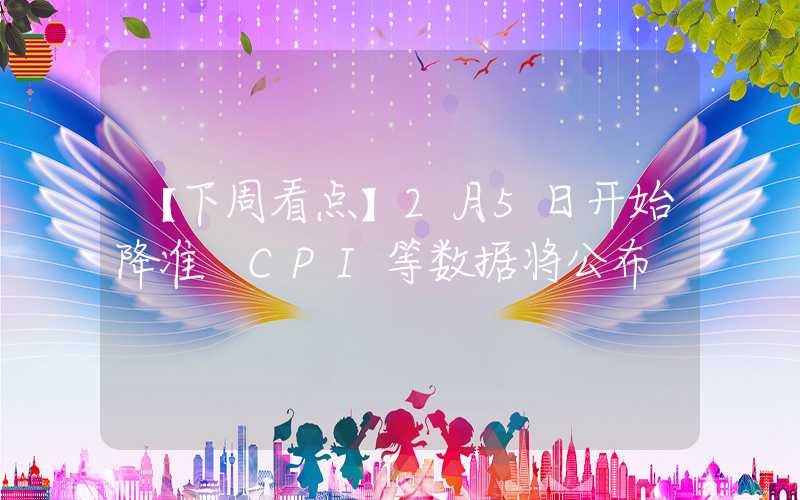 【下周看点】2月5日开始降准 CPI等数据将公布