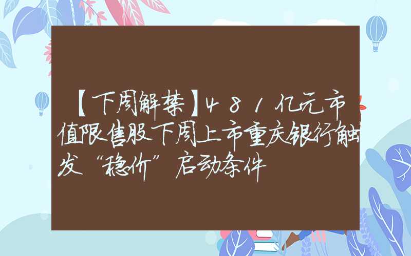 【下周解禁】481亿元市值限售股下周上市重庆银行触发“稳价”启动条件