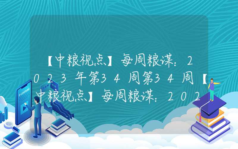 【中粮视点】每周粮谋：2023年第34周第34周【中粮视点】每周粮谋：2023年第34周