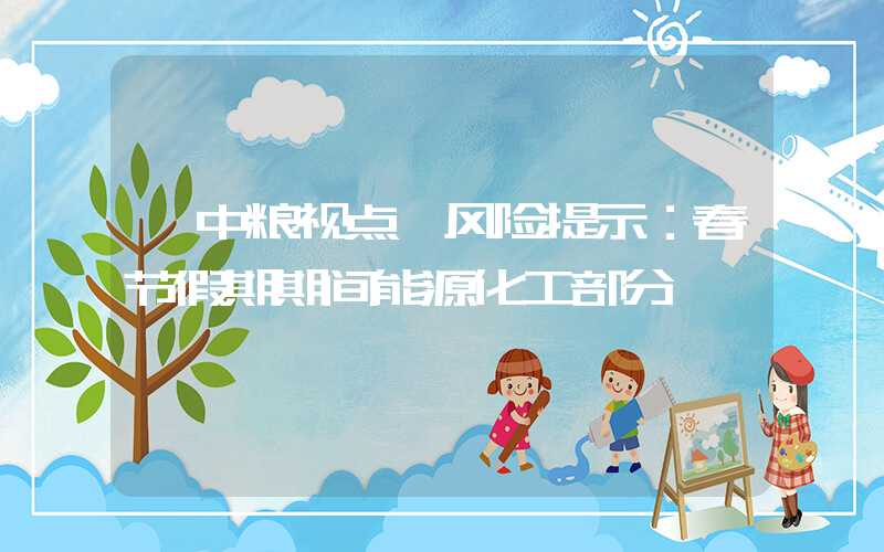 【中粮视点】风险提示：春节假期期间能源化工部分