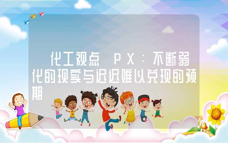 【化工视点】PX：不断弱化的现实与迟迟难以兑现的预期