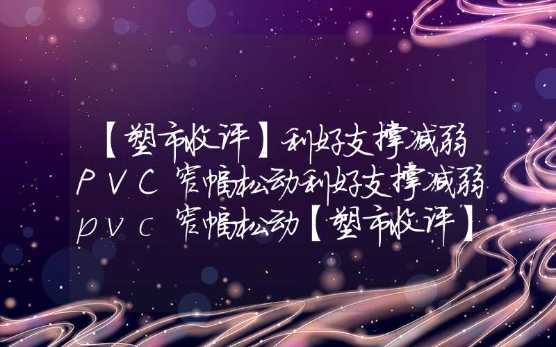 【塑市收评】利好支撑减弱PVC窄幅松动利好支撑减弱pvc窄幅松动【塑市收评】利好支撑减弱PVC窄幅松动