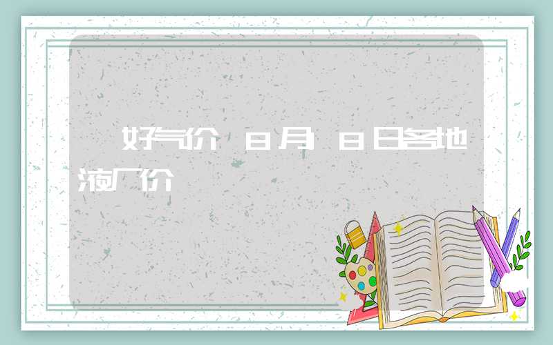 【好气价】8月18日各地液厂价&到站价