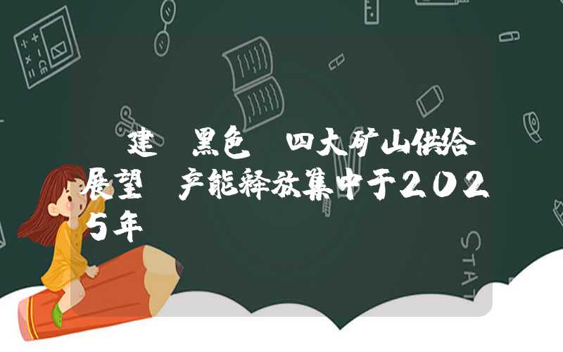 【建投黑色】四大矿山供给展望：产能释放集中于2025年