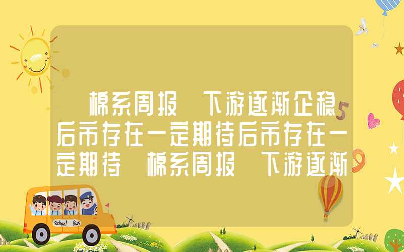 【棉系周报】下游逐渐企稳后市存在一定期待后市存在一定期待【棉系周报】下游逐渐企稳后市存在一定期待