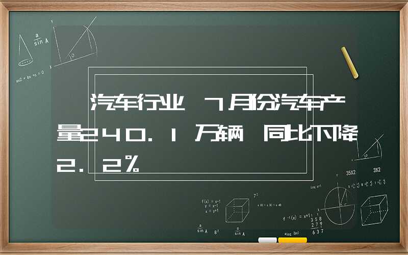 【汽车行业】7月份汽车产量240.1万辆 同比下降2.2%