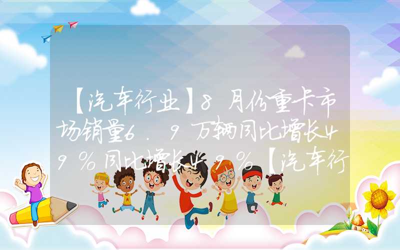 【汽车行业】8月份重卡市场销量6.9万辆同比增长49%同比增长49%【汽车行业】8月份重卡市场销量6.9万辆同比增长49%