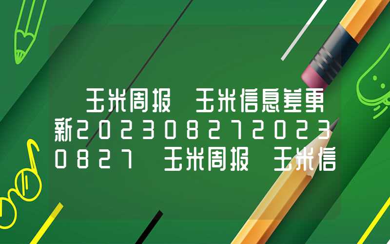 【玉米周报】玉米信息差更新2023082720230827【玉米周报】玉米信息差更新20230827