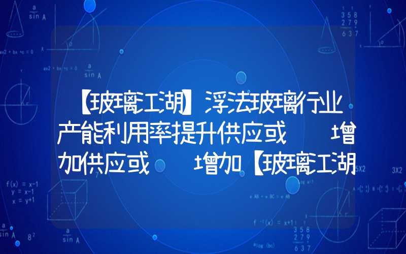 【玻璃江湖】浮法玻璃行业产能利用率提升供应或继续增加供应或继续增加【玻璃江湖】浮法玻璃行业产能利用率提升供应或继续增加