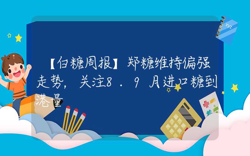 【白糖周报】郑糖维持偏强走势，关注8.9月进口糖到港量