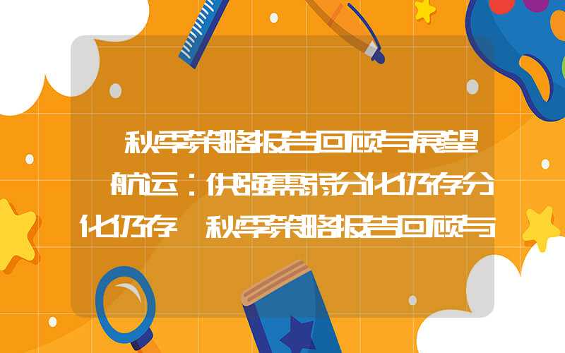 【秋季策略报告回顾与展望】航运：供强需弱分化仍存分化仍存【秋季策略报告回顾与展望】航运：供强需弱分化仍存