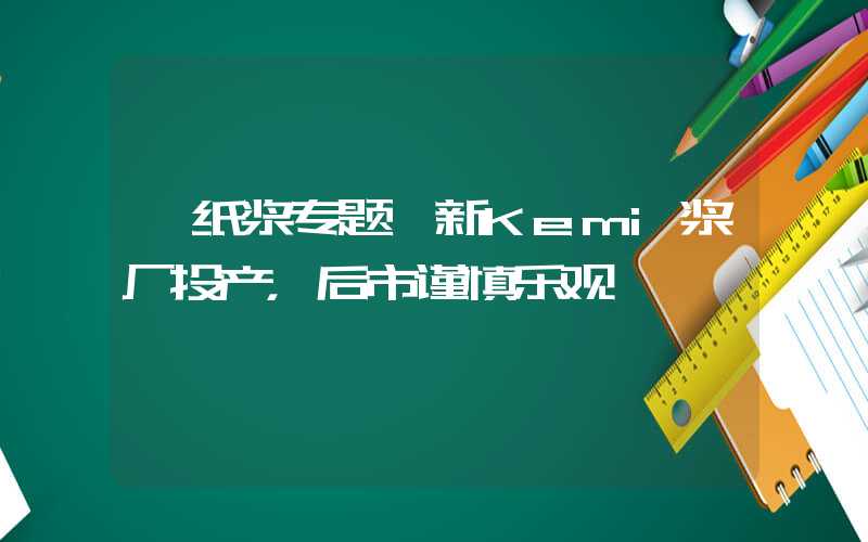 【纸浆专题】新Kemi浆厂投产，后市谨慎乐观