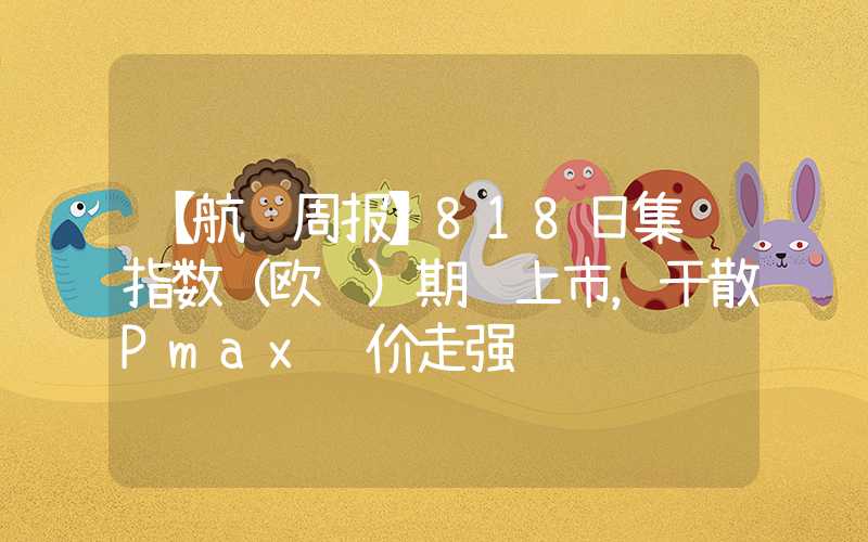 【航运周报】818日集运指数（欧线）期货上市，干散Pmax运价走强