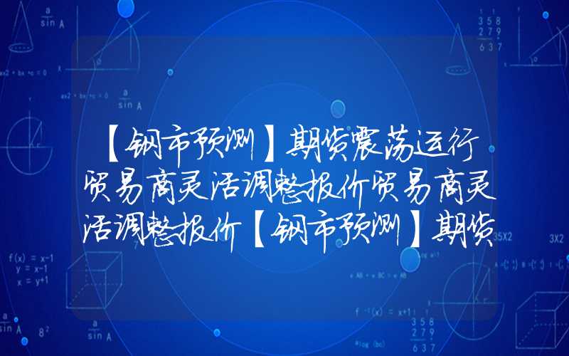 【钢市预测】期货震荡运行贸易商灵活调整报价贸易商灵活调整报价【钢市预测】期货震荡运行贸易商灵活调整报价