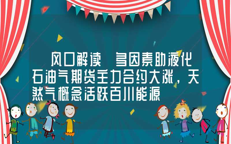 【风口解读】多因素助液化石油气期货主力合约大涨，天然气概念活跃百川能源