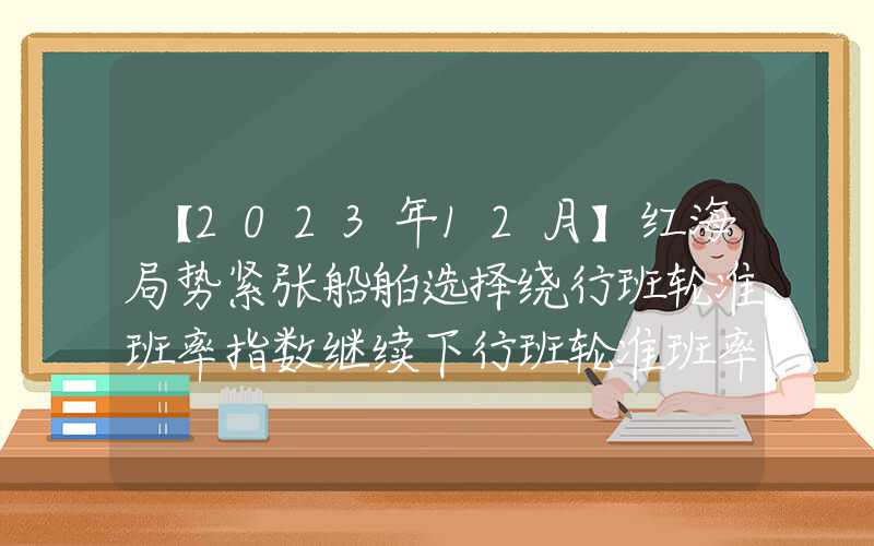 【2023年12月】红海局势紧张船舶选择绕行班轮准班率指数继续下行班轮准班率指数继续下行【2023年12月】红海局势紧张船舶选择绕行班轮准班率指数继续下行