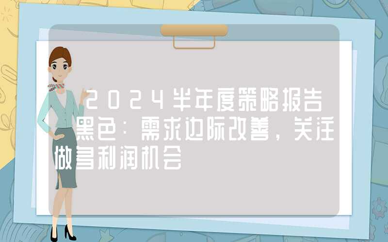 【2024半年度策略报告】黑色：需求边际改善，关注做多利润机会