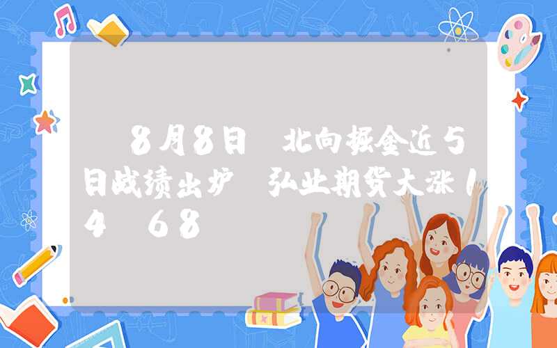 【8月8日】北向掘金近5日战绩出炉：弘业期货大涨14.68%