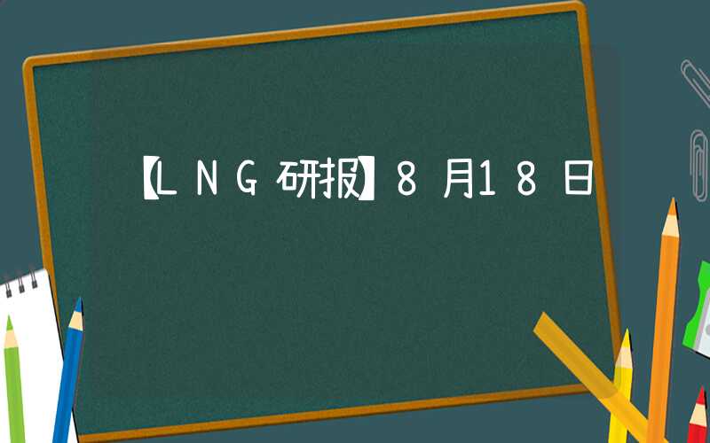 【LNG研报】8月18日