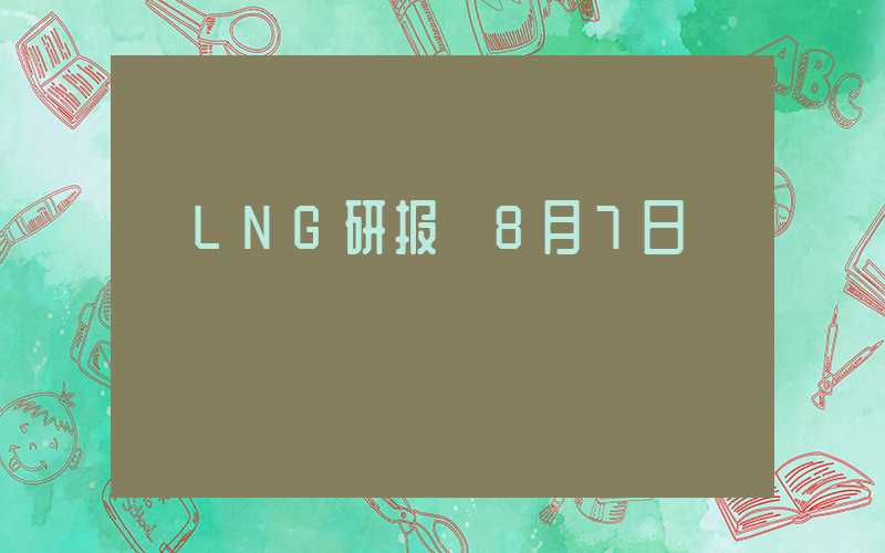 【LNG研报】8月7日