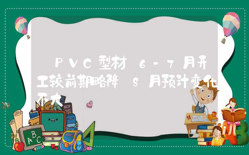 【PVC型材】6-7月开工较前期略降　8月预计变化不大