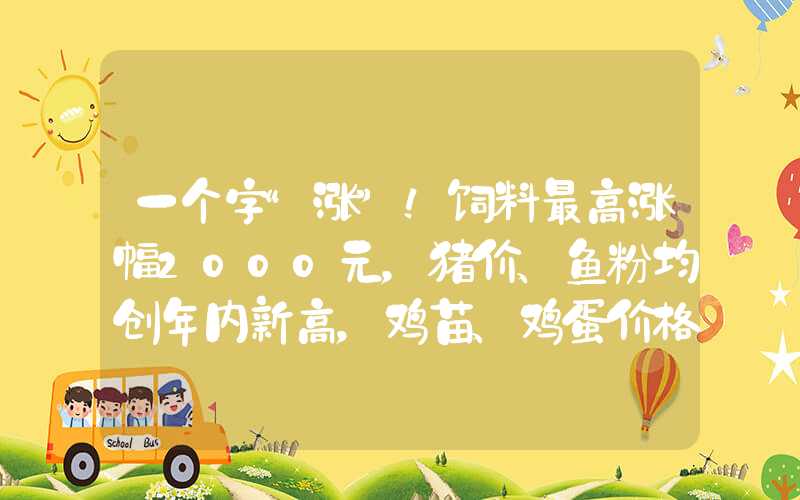 一个字“涨”！饲料最高涨幅2000元，猪价、鱼粉均创年内新高，鸡苗、鸡蛋价格也不甘示弱......