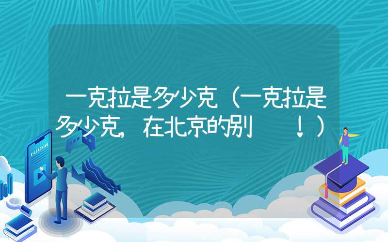 一克拉是多少克（一克拉是多少克,在北京的别错过!）